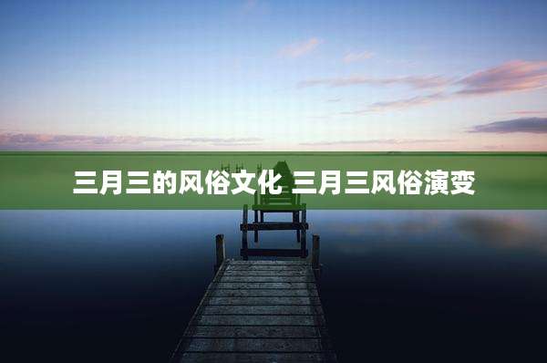 三月三的风俗文化 三月三风俗演变