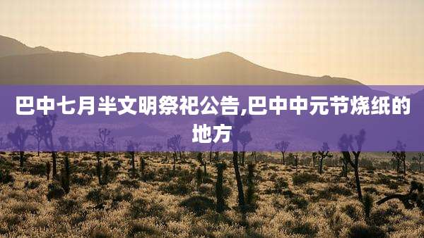 巴中七月半文明祭祀公告,巴中中元节烧纸的地方