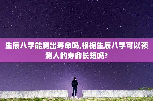 生辰八字能测出寿命吗,根据生辰八字可以预测人的寿命长短吗?