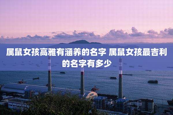 属鼠女孩高雅有涵养的名字 属鼠女孩最吉利的名字有多少