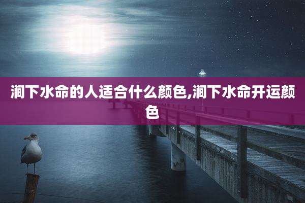 涧下水命的人适合什么颜色,涧下水命开运颜色