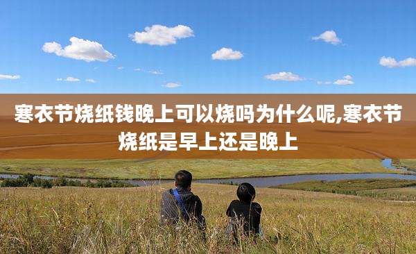 寒衣节烧纸钱晚上可以烧吗为什么呢,寒衣节烧纸是早上还是晚上
