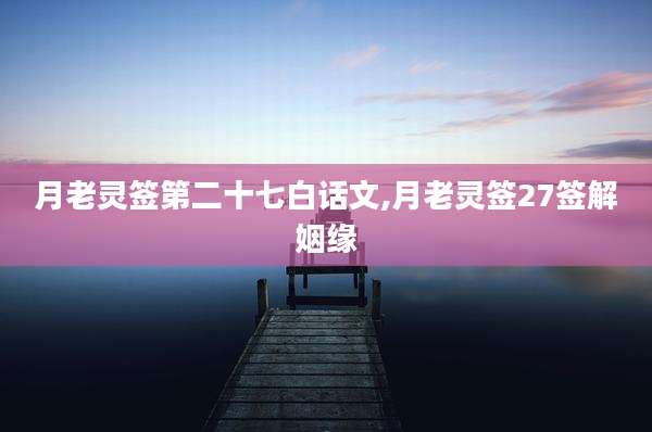 月老灵签第二十七白话文,月老灵签27签解姻缘