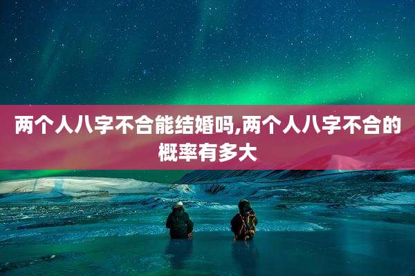 两个人八字不合能结婚吗,两个人八字不合的概率有多大