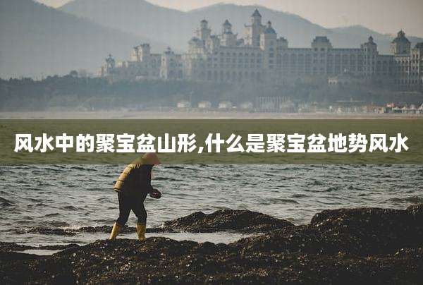 风水中的聚宝盆山形,什么是聚宝盆地势风水