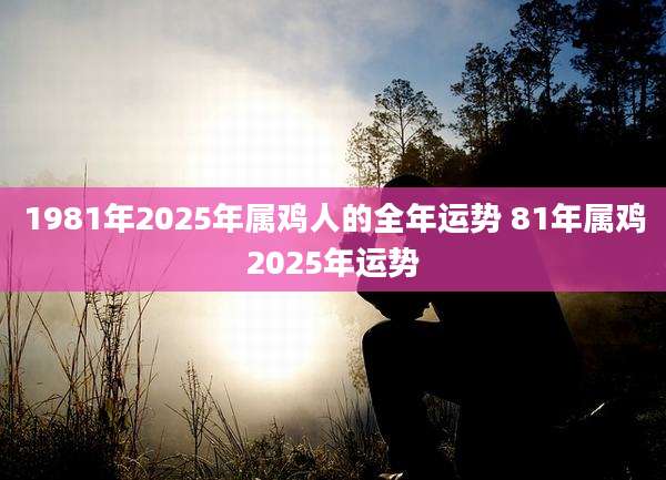 1981年2025年属鸡人的全年运势 81年属鸡2025年运势