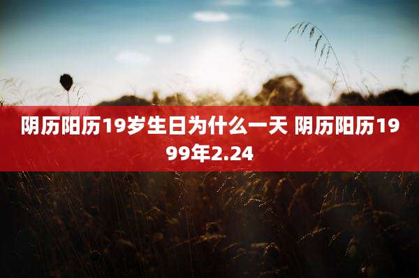 阴历阳历19岁生日为什么一天 阴历阳历1999年2.24