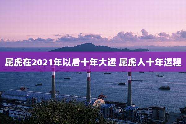 属虎在2021年以后十年大运 属虎人十年运程
