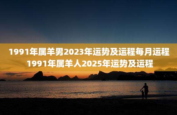 1991年属羊男2023年运势及运程每月运程 1991年属羊人2025年运势及运程