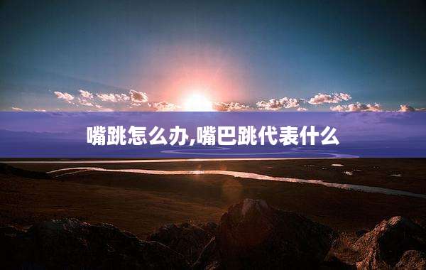 嘴跳怎么办,嘴巴跳代表什么