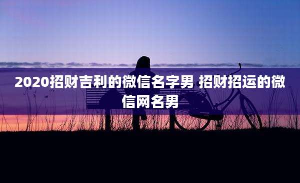 2020招财吉利的微信名字男 招财招运的微信网名男