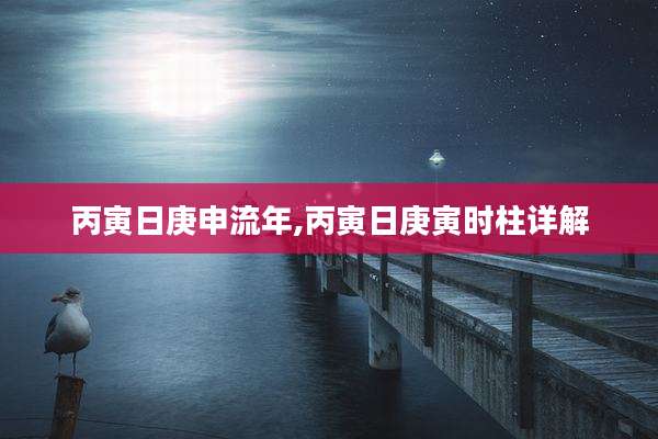 丙寅日庚申流年,丙寅日庚寅时柱详解