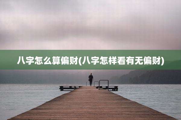 八字怎么算偏财(八字怎样看有无偏财)