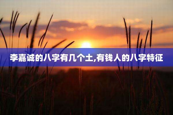 李嘉诚的八字有几个土,有钱人的八字特征
