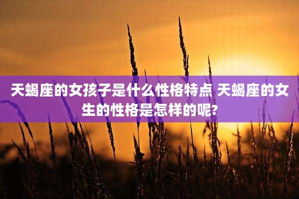 天蝎座的女孩子是什么性格特点 天蝎座的女生的性格是怎样的呢?