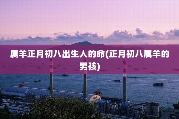 属羊正月初八出生人的命(正月初八属羊的男孩)
