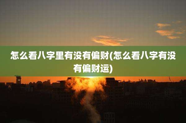 怎么看八字里有没有偏财(怎么看八字有没有偏财运)