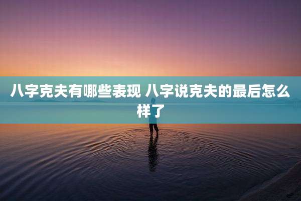 八字克夫有哪些表现 八字说克夫的最后怎么样了