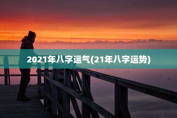 2021年八字运气(21年八字运势)