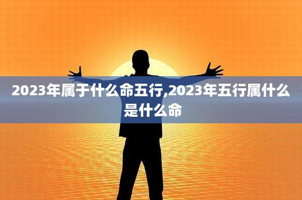 2023年属于什么命五行,2023年五行属什么 是什么命