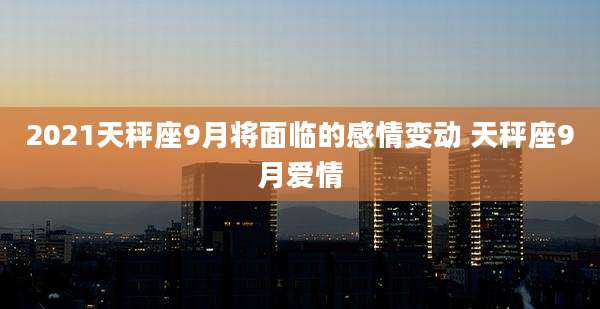 2021天秤座9月将面临的感情变动 天秤座9月爱情