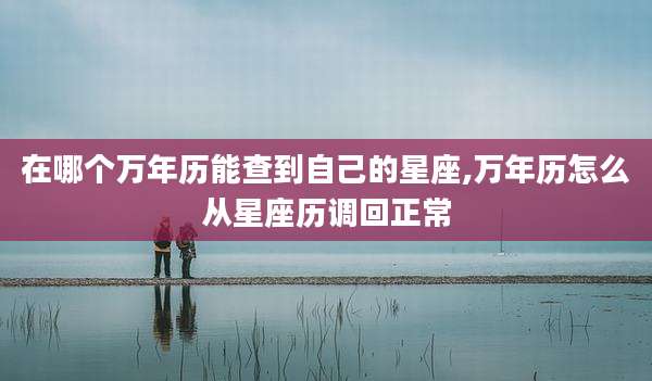 在哪个万年历能查到自己的星座,万年历怎么从星座历调回正常