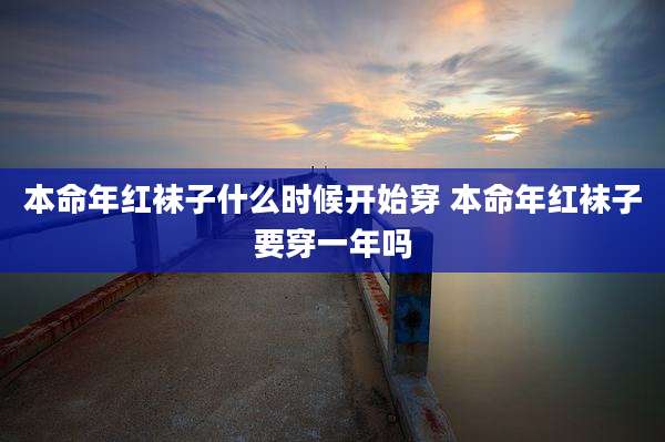 本命年红袜子什么时候开始穿 本命年红袜子要穿一年吗