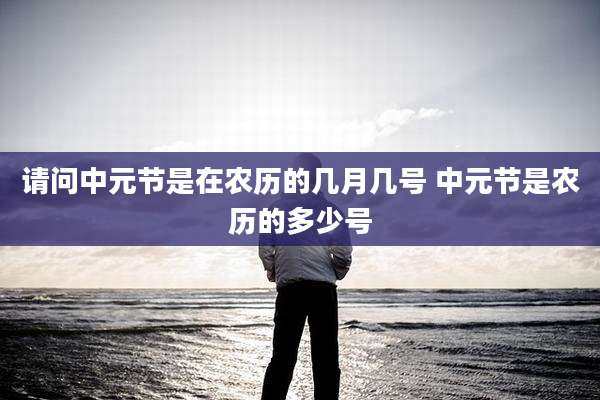 请问中元节是在农历的几月几号 中元节是农历的多少号