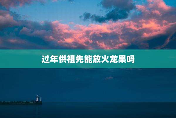 过年供祖先能放火龙果吗