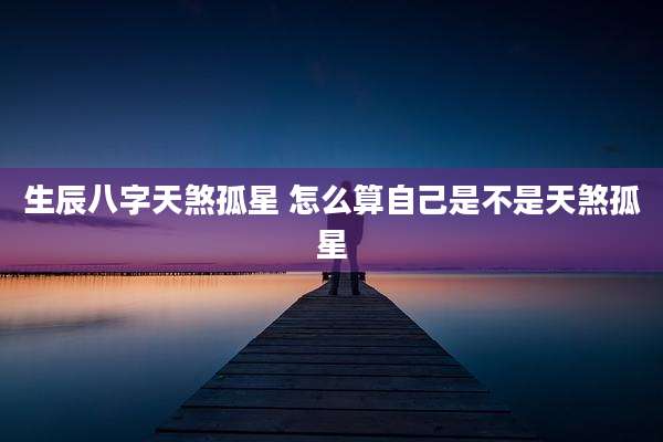 生辰八字天煞孤星 怎么算自己是不是天煞孤星