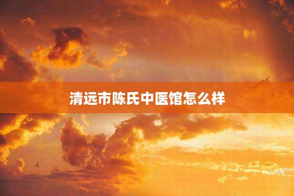 清远市陈氏中医馆怎么样