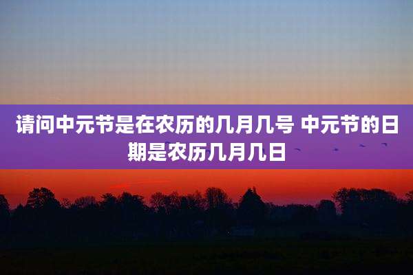 请问中元节是在农历的几月几号 中元节的日期是农历几月几日