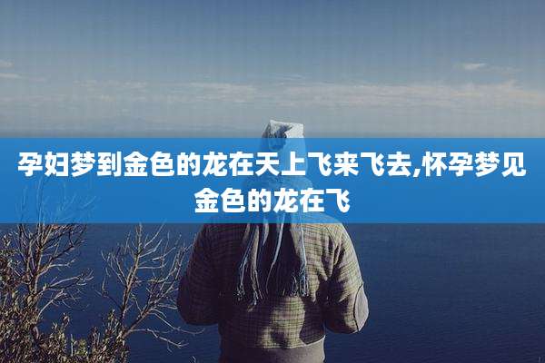 孕妇梦到金色的龙在天上飞来飞去,怀孕梦见金色的龙在飞