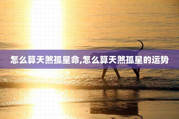 怎么算天煞孤星命,怎么算天煞孤星的运势