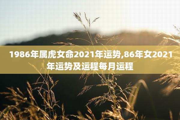 1986年属虎女命2021年运势,86年女2021年运势及运程每月运程