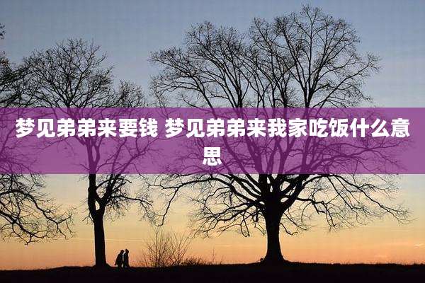 梦见弟弟来要钱 梦见弟弟来我家吃饭什么意思