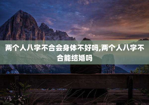 两个人八字不合会身体不好吗,两个人八字不合能结婚吗
