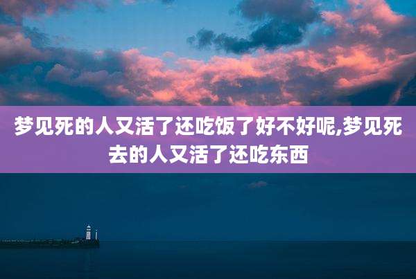 梦见死的人又活了还吃饭了好不好呢,梦见死去的人又活了还吃东西