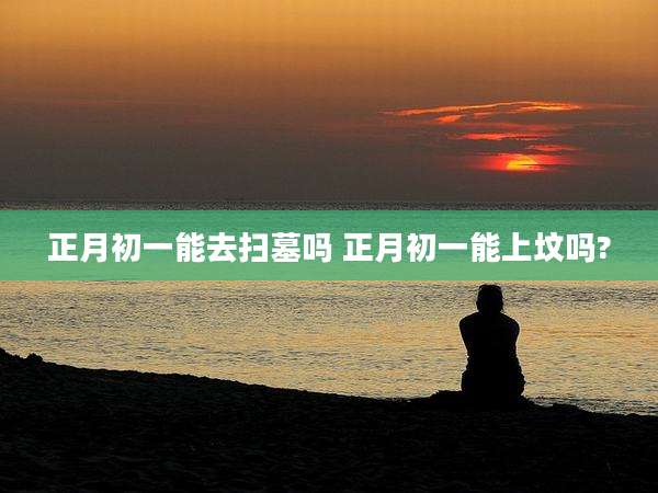 正月初一能去扫墓吗 正月初一能上坟吗?