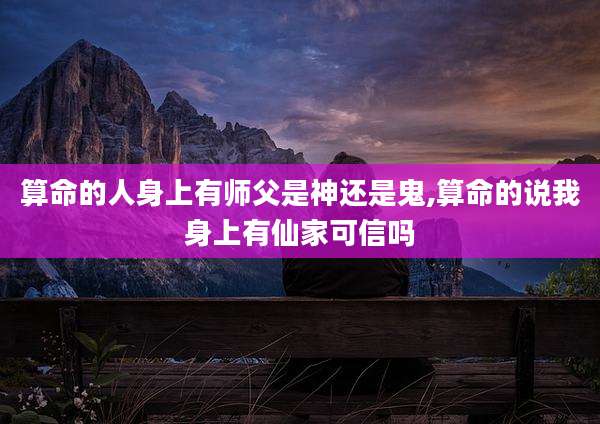 算命的人身上有师父是神还是鬼,算命的说我身上有仙家可信吗
