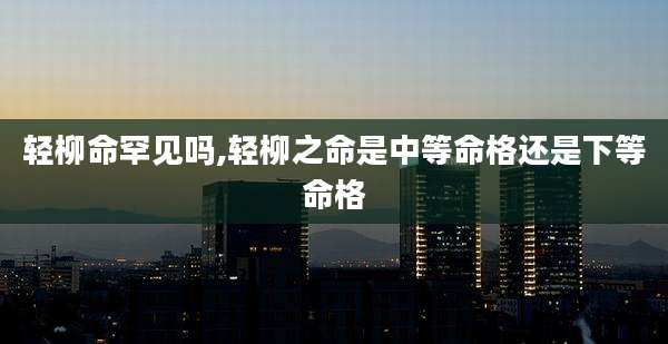 轻柳命罕见吗,轻柳之命是中等命格还是下等命格