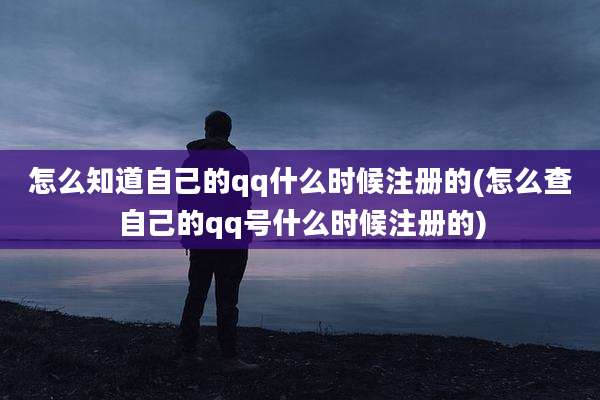 怎么知道自己的qq什么时候注册的(怎么查自己的qq号什么时候注册的)