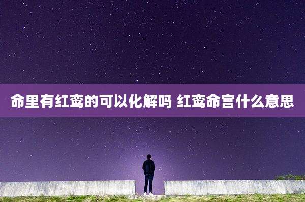 命里有红鸾的可以化解吗 红鸾命宫什么意思