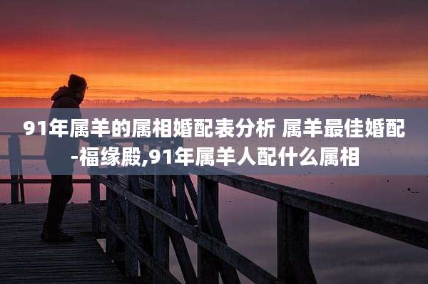 91年属羊的属相婚配表分析 属羊最佳婚配-福缘殿,91年属羊人配什么属相