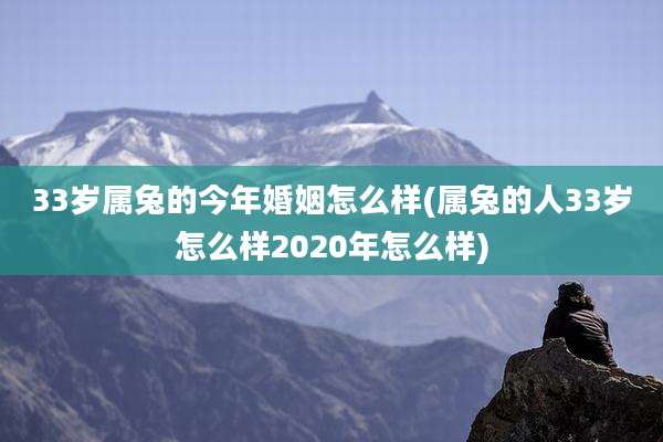 33岁属兔的今年婚姻怎么样(属兔的人33岁怎么样2020年怎么样)
