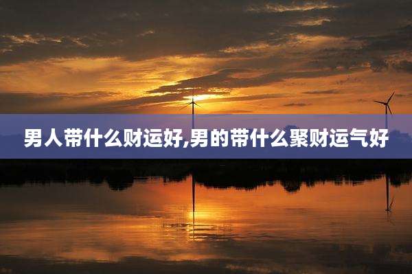 男人带什么财运好,男的带什么聚财运气好