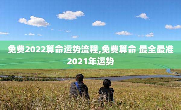 免费2022算命运势流程,免费算命 最全最准2021年运势