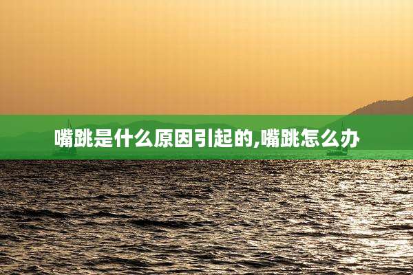 嘴跳是什么原因引起的,嘴跳怎么办