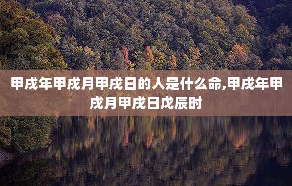 甲戌年甲戌月甲戌日的人是什么命,甲戌年甲戌月甲戌日戊辰时