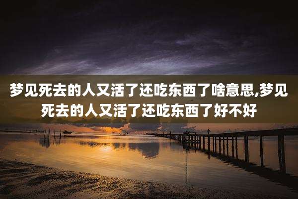 梦见死去的人又活了还吃东西了啥意思,梦见死去的人又活了还吃东西了好不好